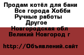 Продам котёл для бани  - Все города Хобби. Ручные работы » Другое   . Новгородская обл.,Великий Новгород г.